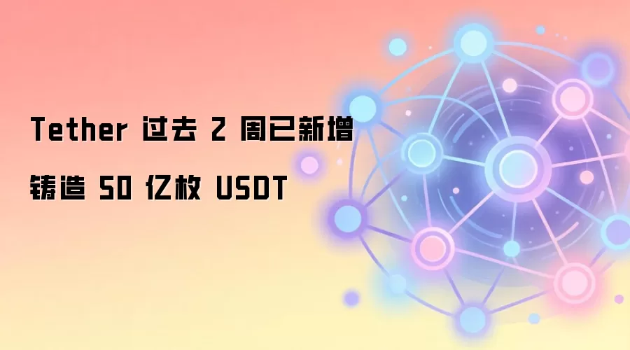 Tether 过去 2 周已新增铸造 50 亿枚 USDT