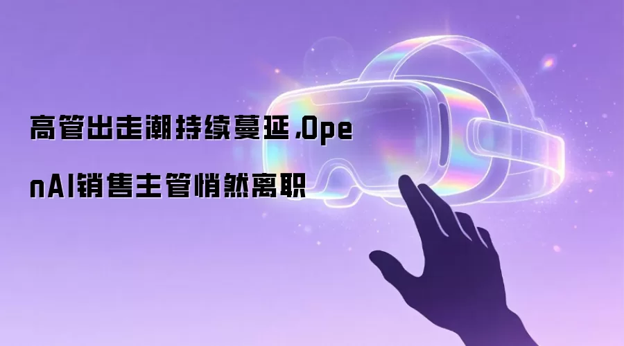 高管出走潮持续蔓延，OpenAI销售主管悄然离职