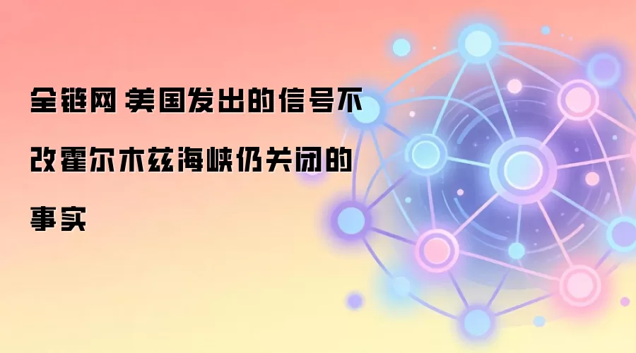 全链网：美国发出的信号不改霍尔木兹海峡仍关闭的事实