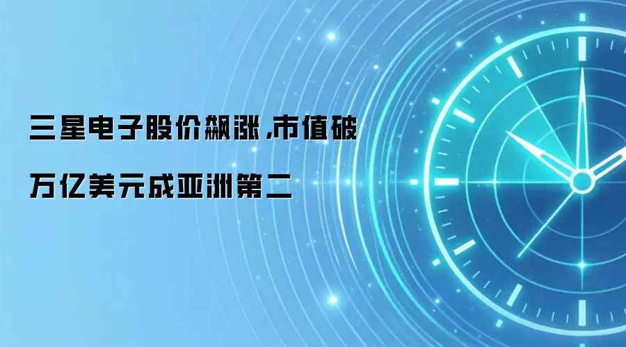 三星电子股价飙涨，市值破万亿美元成亚洲第二