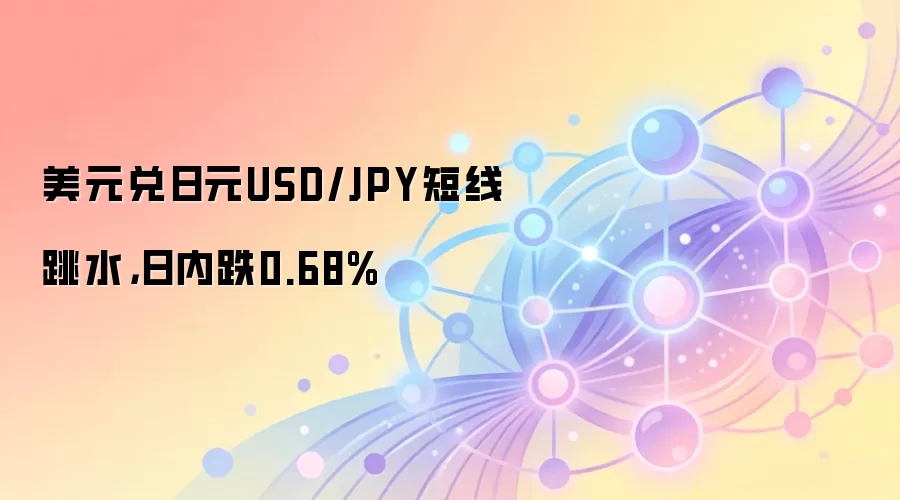 美元兑日元USD/JPY短线跳水，日内跌0.68%