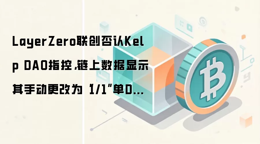 LayerZero联创否认Kelp DAO指控，链上数据显示其手动更改为“1/1”单DVN配置