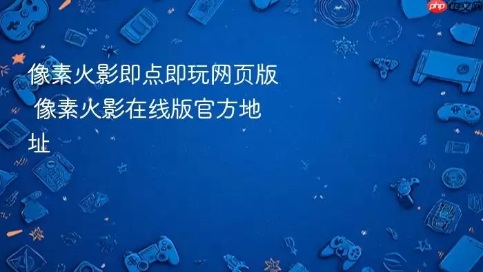 像素火影即点即玩网页版 像素火影在线版官方地址