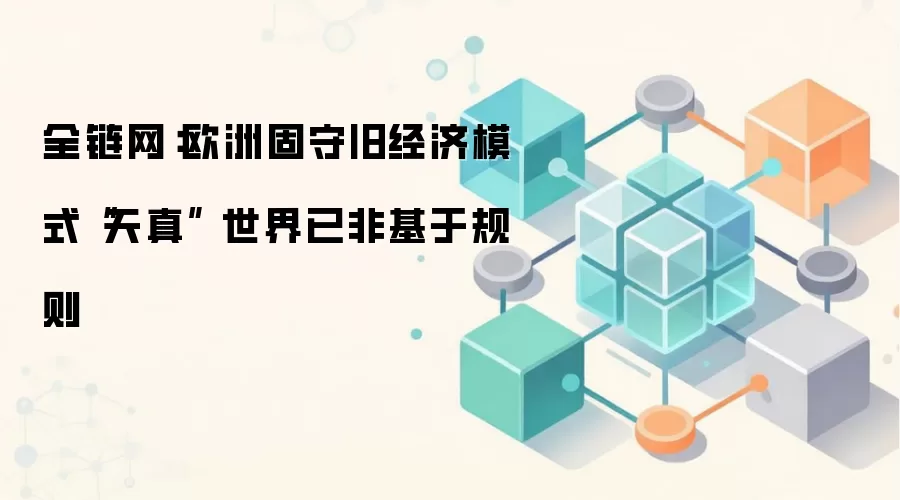 全链网：欧洲固守旧经济模式“天真” 世界已非基于规则