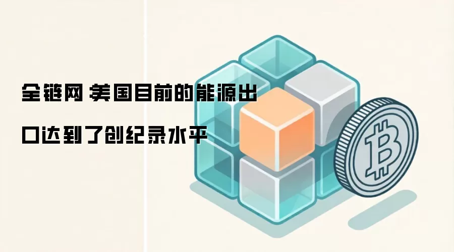 全链网：美国能源出口创纪录，基础设施成关键瓶颈