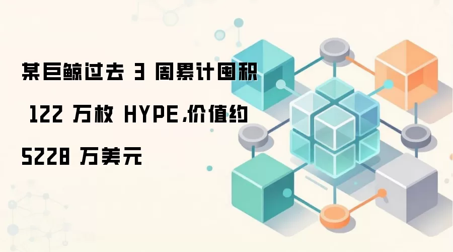 某巨鲸过去 3 周累计囤积 122 万枚 HYPE，价值约 5228 万美元