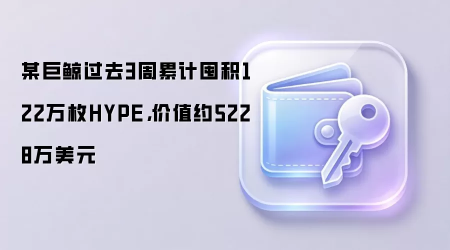 某巨鲸过去3周累计囤积122万枚HYPE，价值约5228万美元