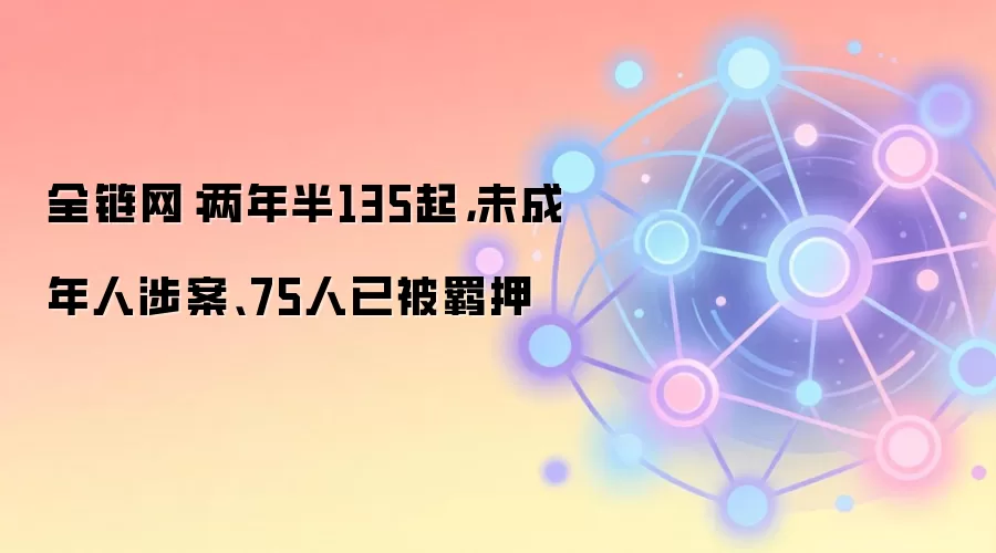 全链网：两年半135起，未成年人涉案、75人已被羁押