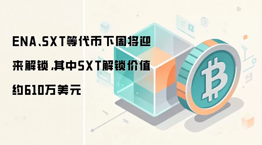 ENA、SXT等代币下周将迎来解锁，其中SXT解锁价值约610万美元