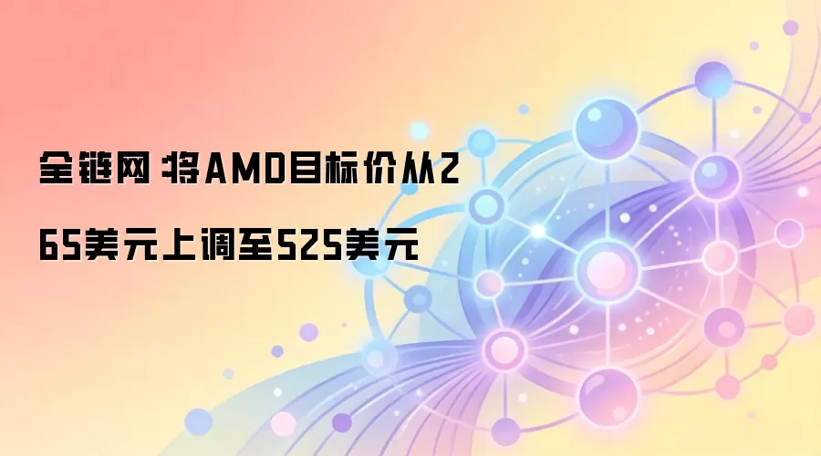全链网：将AMD目标价从265美元上调至525美元