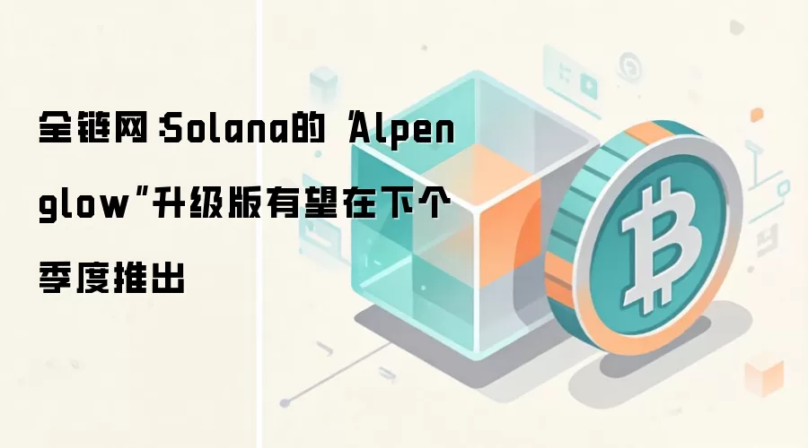 全链网：Solana的“Alpenglow”升级版有望在下个季度推出