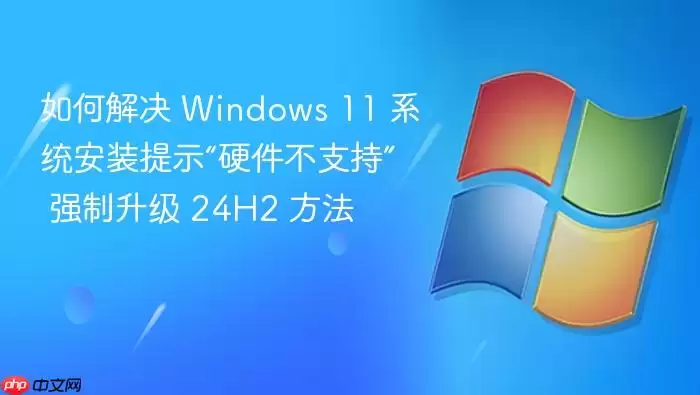 如何解决 Windows 11 系统安装提示“硬件不支持” 强制升级 24H2 方法