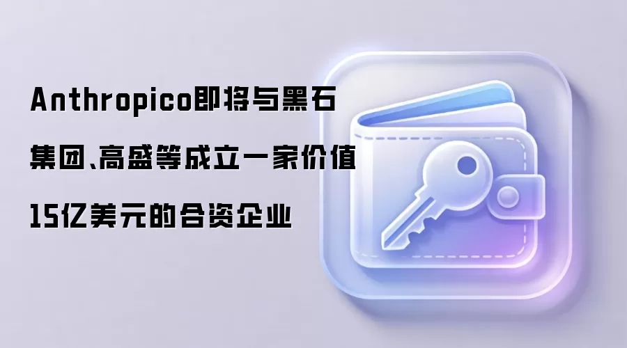 Anthropico即将与黑石集团、高盛等成立一家价值15亿美元的合资企业