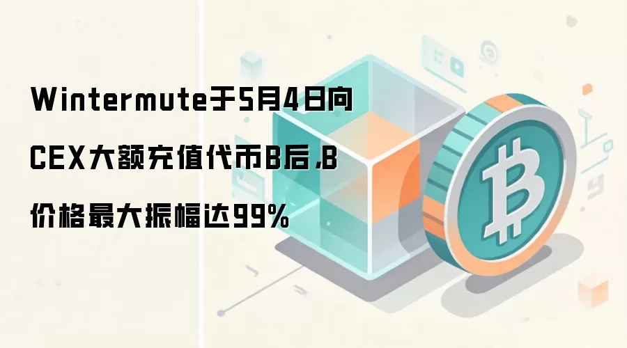 Wintermute于5月4日向CEX大额充值代币B后，B价格最大振幅达99%