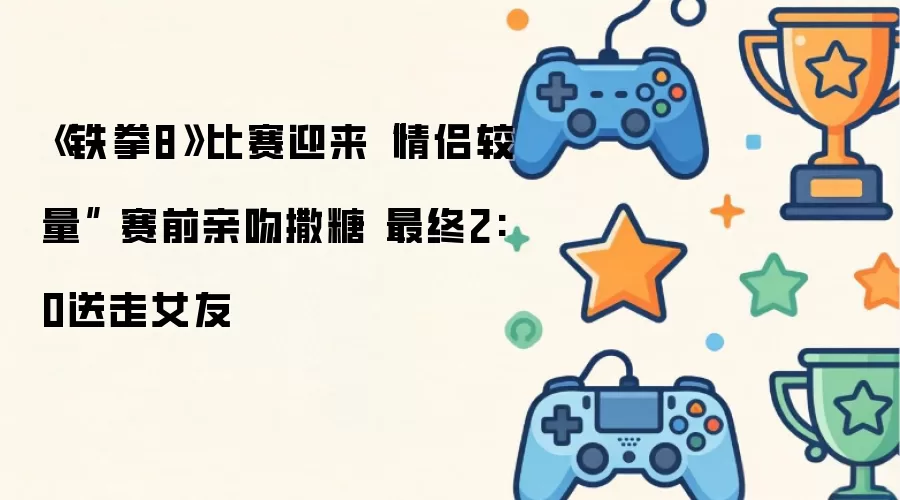 《铁拳8》比赛迎来“情侣较量” 赛前亲吻撒糖 最终2:0送走女友