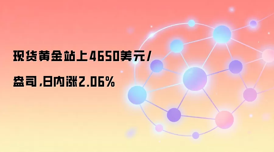 现货黄金站上4650美元/盎司，日内涨2.06%