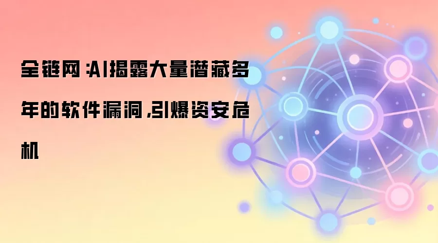 全链网：AI揭露大量潜藏多年的软件漏洞，引爆资安危机