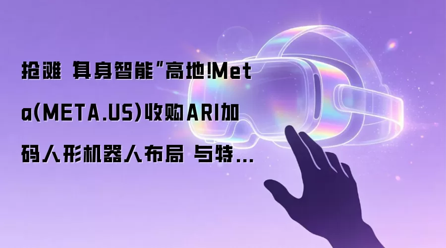抢滩“具身智能”高地！Meta(META.US)收购ARI加码人形机器人布局 与特斯拉、谷歌展开正面对决