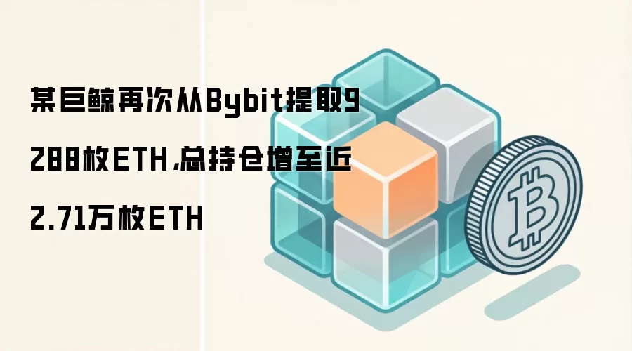 某巨鲸再次从Bybit提取9288枚ETH，总持仓增至近2.71万枚ETH