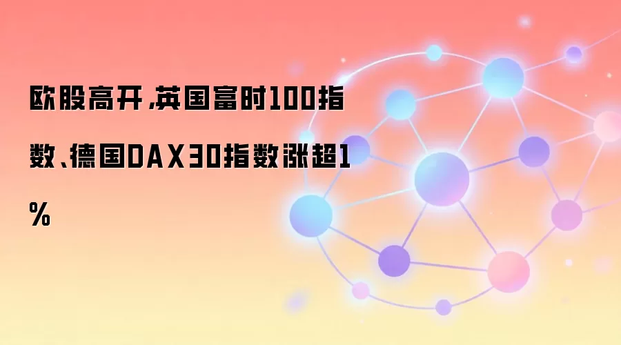 欧股高开，英国富时100指数、德国DAX30指数涨超1%