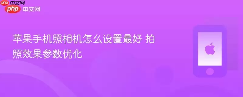 苹果手机照相机怎么设置最好 拍照效果参数优化