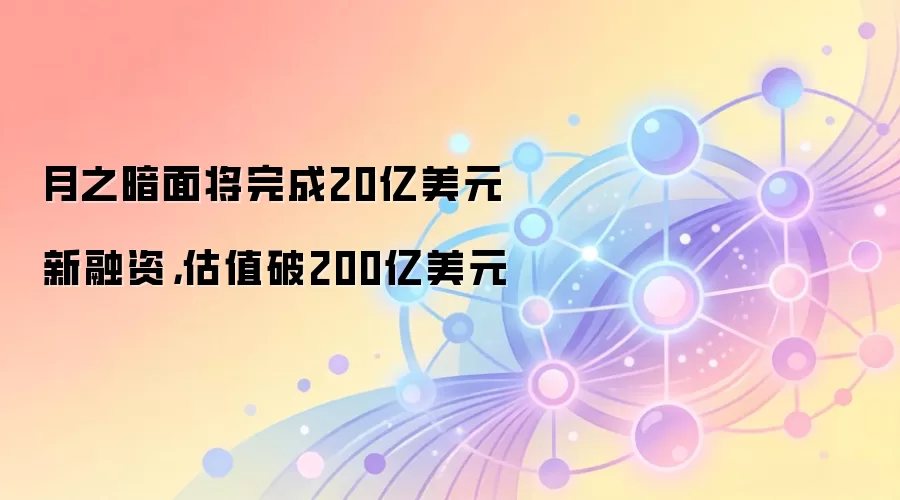 月之暗面将完成20亿美元新融资，估值破200亿美元