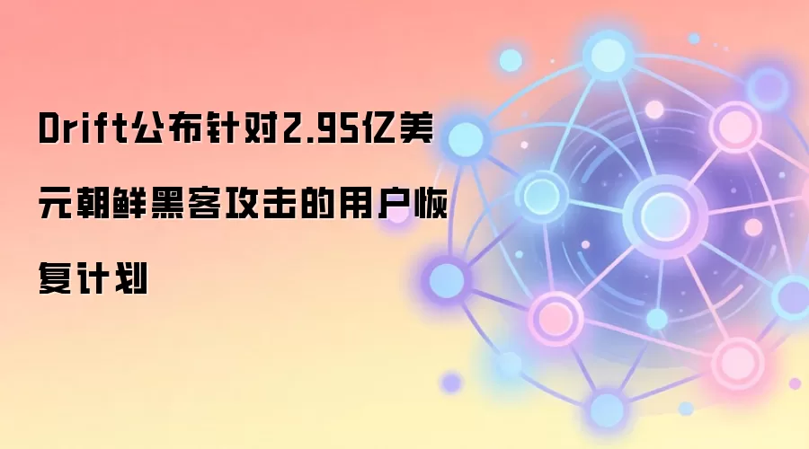 Drift公布针对2.95亿美元朝鲜黑客攻击的用户恢复计划