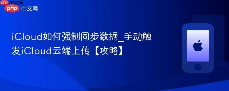iCloud如何强制同步数据_手动触发iCloud云端上传【攻略】