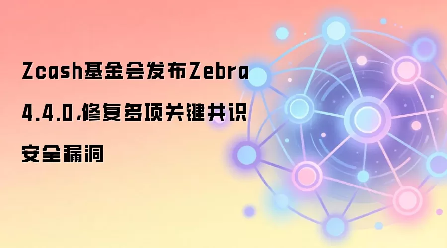 Zcash基金会发布Zebra 4.4.0，修复多项关键共识安全漏洞