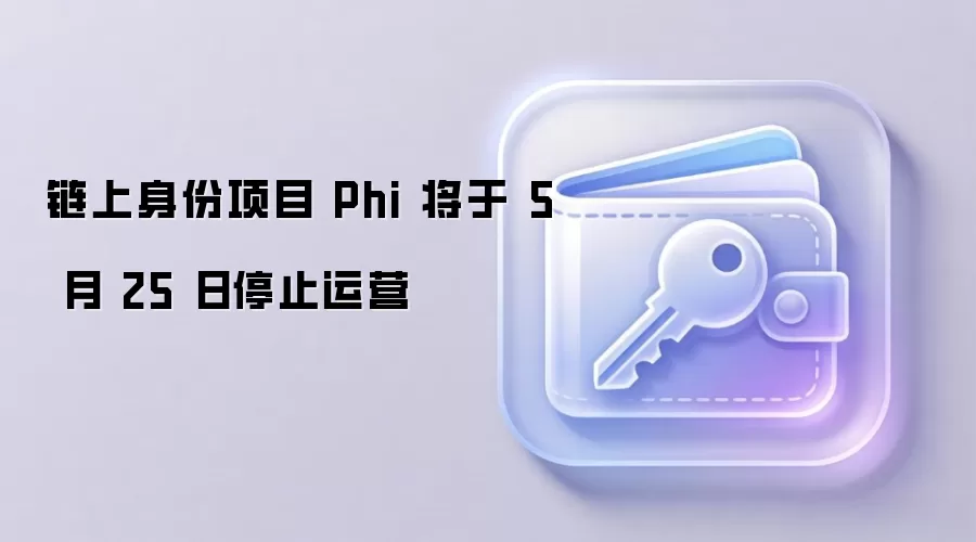链上身份项目 Phi 将于 5 月 25 日停止运营