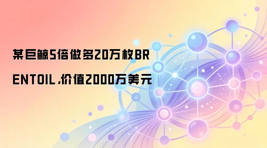 某巨鲸5倍做多20万枚BRENTOIL，价值2000万美元