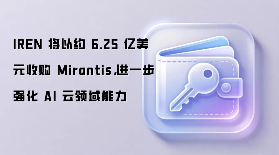 IREN 将以约 6.25 亿美元收购 Mirantis，进一步强化 AI 云领域能力