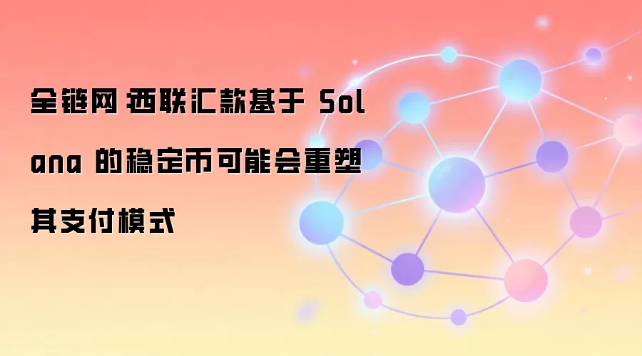 全链网：西联汇款基于 Solana 的稳定币可能会重塑其支付模式