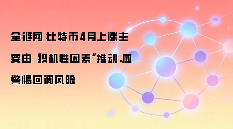 全链网：比特币4月上涨主要由“投机性因素”推动，应警惕回调风险