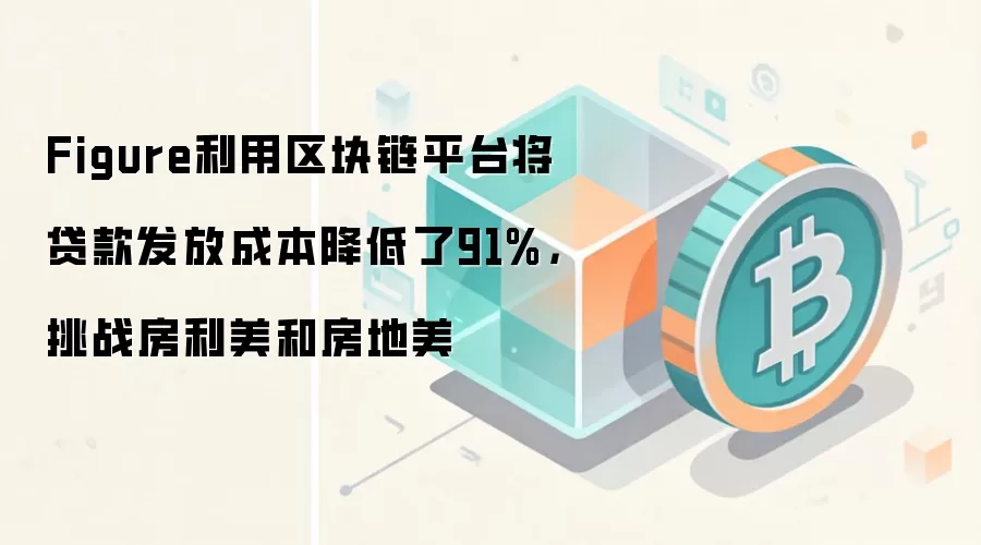 Figure利用区块链平台将贷款发放成本降低了91%，挑战房利美和房地美
