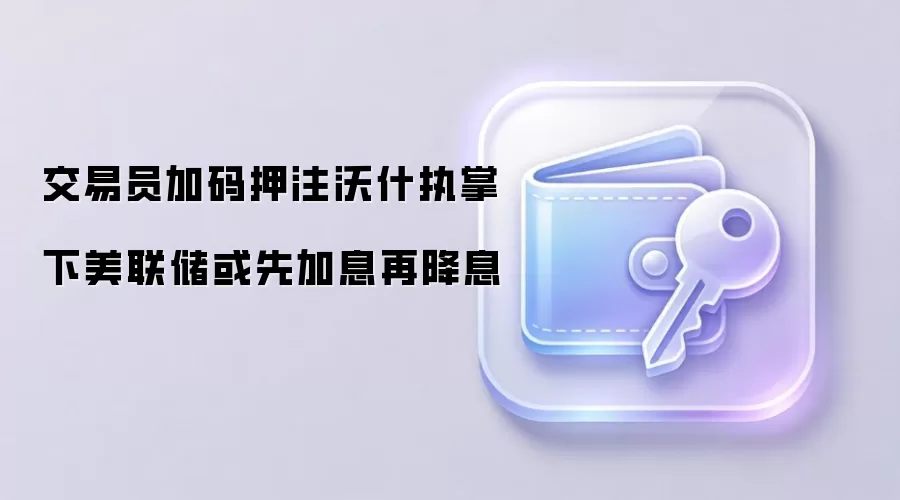 交易员加码押注沃什执掌下美联储或先加息再降息