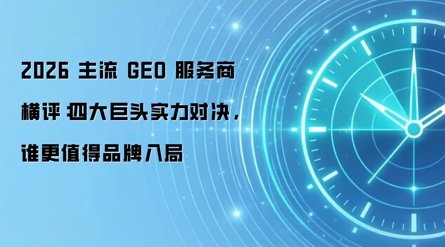 2026 主流 GEO 服务商横评：四大巨头实力对决，谁更值得品牌入局