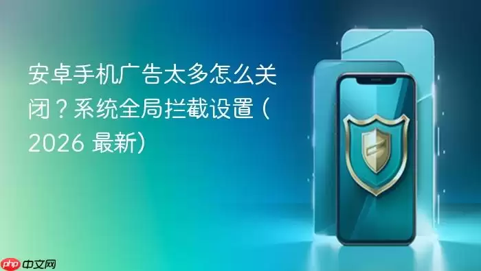 安卓手机广告太多怎么关闭？系统全局拦截设置 (2026 最新)
