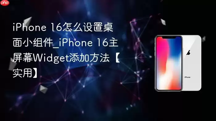 iPhone 16怎么设置桌面小组件_iPhone 16主屏幕Widget添加方法【实用】