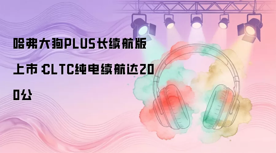 哈弗大狗PLUS长续航版上市：CLTC纯电续航达200公