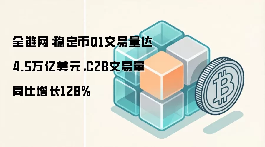 全链网：稳定币Q1交易量达4.5万亿美元，C2B交易量同比增长128%