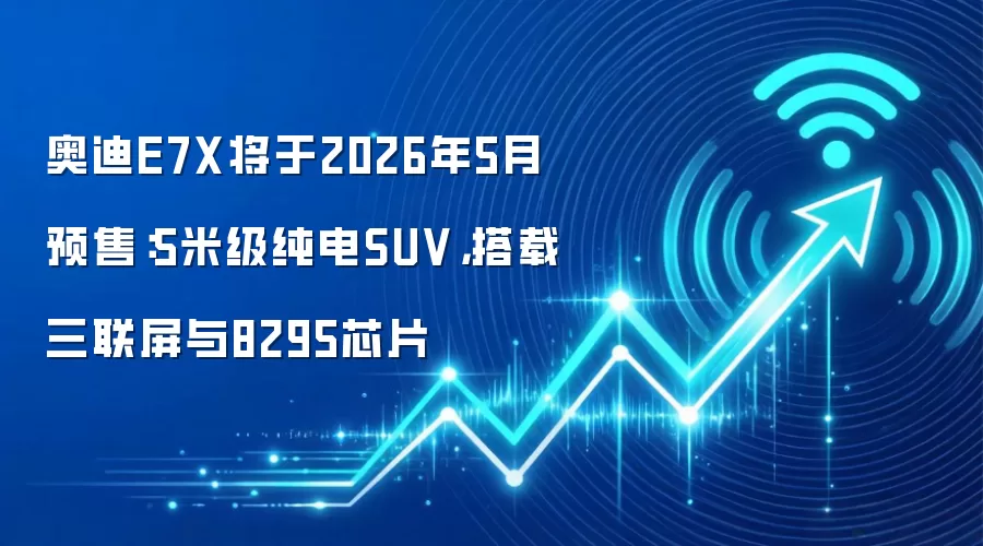 奥迪E7X将于2026年5月预售：5米级纯电SUV，搭载三联屏与8295芯片