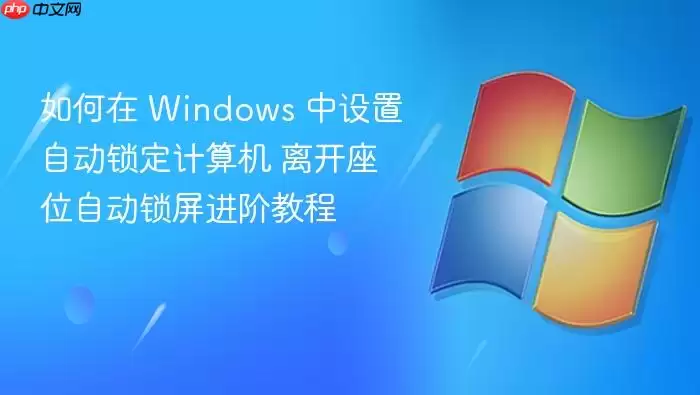 如何在 Windows 中设置自动锁定计算机 离开座位自动锁屏进阶教程