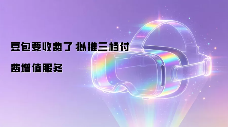 豆包要收费了：拟推三档付费增值服务