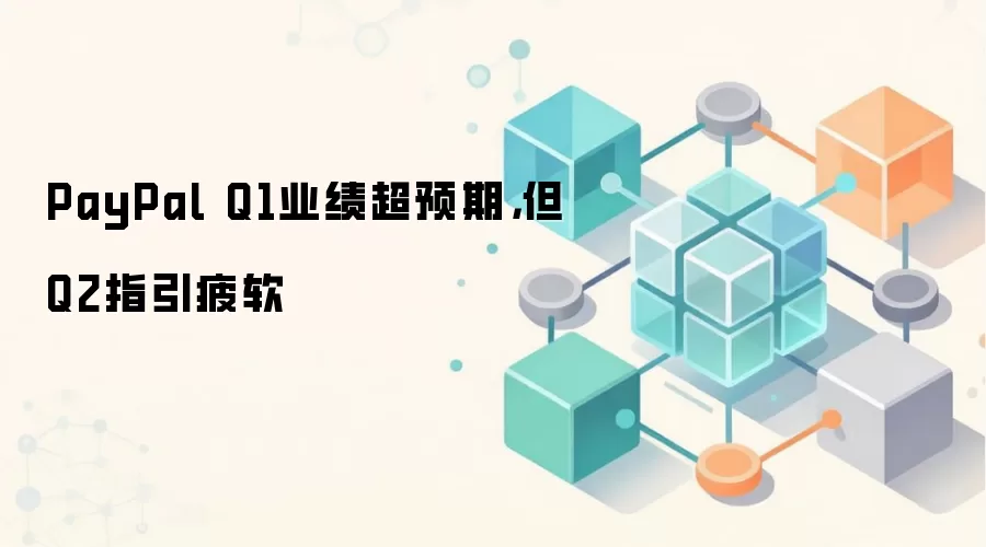 PayPal Q1业绩超预期，但Q2指引疲软