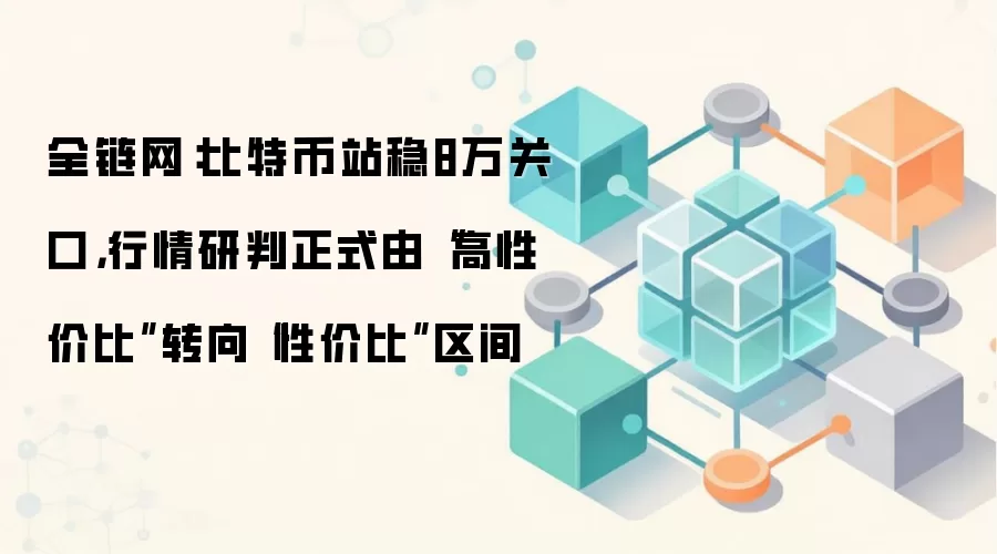 全链网：比特币站稳8万关口，行情研判正式由“高性价比”转向“性价比”区间