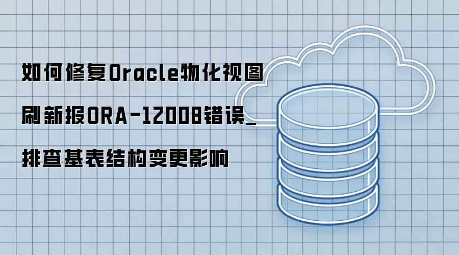 如何修复Oracle物化视图刷新报ORA-12008错误_排查基表结构变更影响