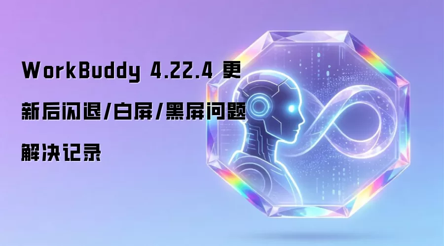 WorkBuddy 4.22.4 更新后闪退/白屏/黑屏问题解决记录
