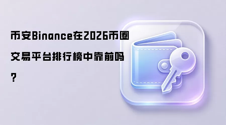 币安Binance在2026币圈交易平台排行榜中靠前吗？