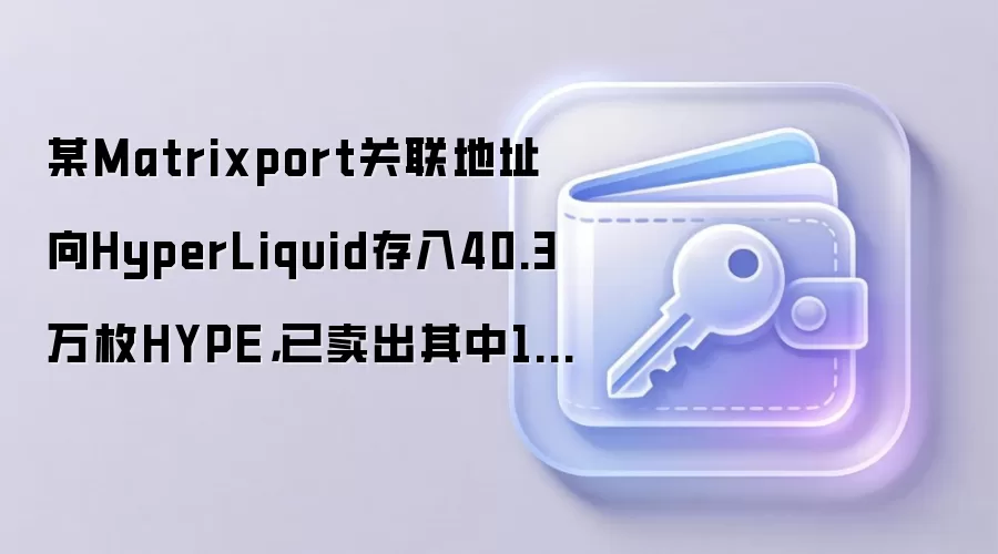 某Matrixport关联地址向HyperLiquid存入40.3万枚HYPE，已卖出其中10万枚